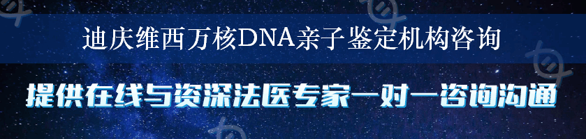 迪庆维西万核DNA亲子鉴定机构咨询